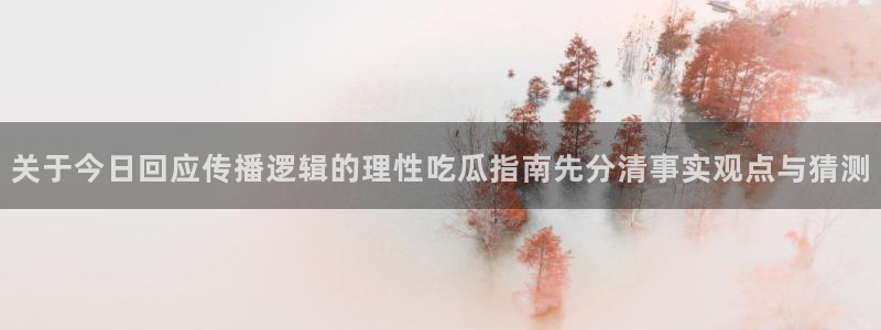 吃瓜最新资讯：关于今日回应传播逻辑的理性吃瓜指南先分清事实观点与猜测