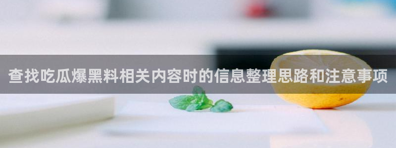 91吃瓜入口大全:查找吃瓜爆黑料相关内容时的信息整理思路和注意事项