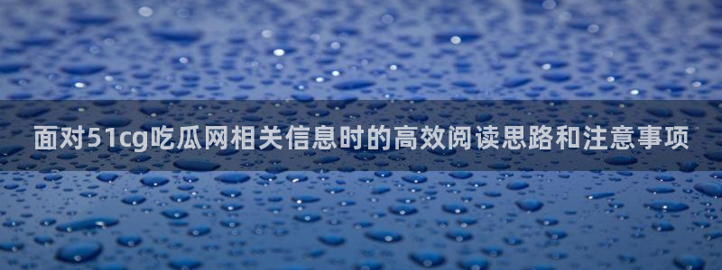 91吃瓜爆料网：面对51cg吃瓜网相关信息时的高效阅读思路和注意事项