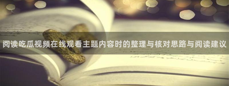 91吃瓜爆料导航:阅读吃瓜视频在线观看主题内容时的整理与核对思路与阅读建议