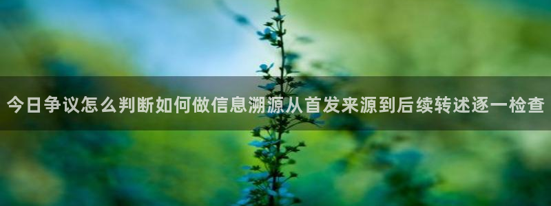 91吃瓜网络动态：今日争议怎么判断如何做信息溯源从首发来源到后续转述逐一检查