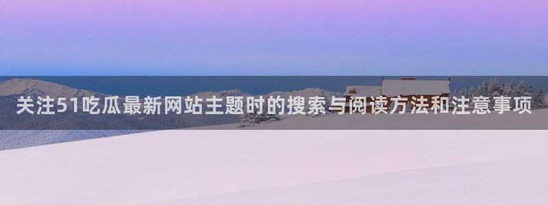 吃瓜网络事件：关注51吃瓜最新网站主题时的搜索与阅读方法和注意事项