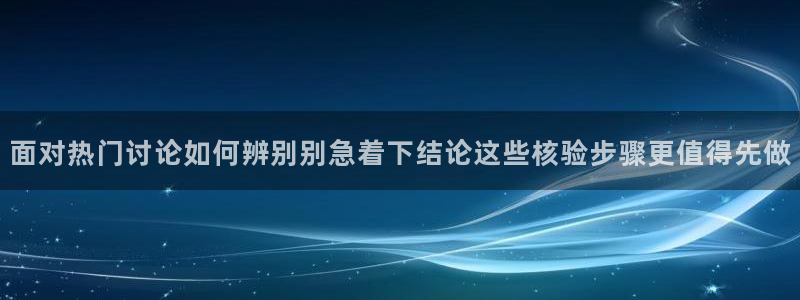 91吃瓜网络热点:面对热门讨论如何辨别别急着下结论这些核验步骤更值得先做