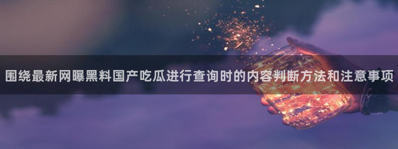 91吃瓜入口大全:围绕最新网曝黑料国产吃瓜进行查询时的内容判断方法和注意事项