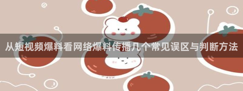 91吃瓜爆料：从短视频爆料看网络爆料传播几个常见误区与判断方法
