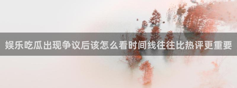 91吃瓜热点榜：娱乐吃瓜出现争议后该怎么看时间线往往比热评更重要