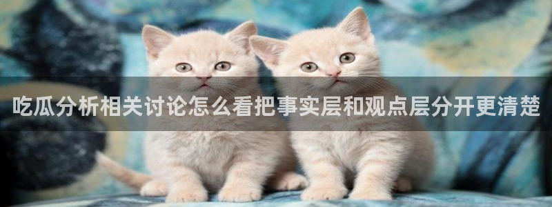 91吃瓜在线观看在线入口：吃瓜分析相关讨论怎么看把事实层和观点层分开更清楚