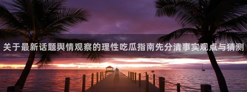 91吃瓜热点网站：关于最新话题舆情观察的理性吃瓜指南先分清事实观点与猜测